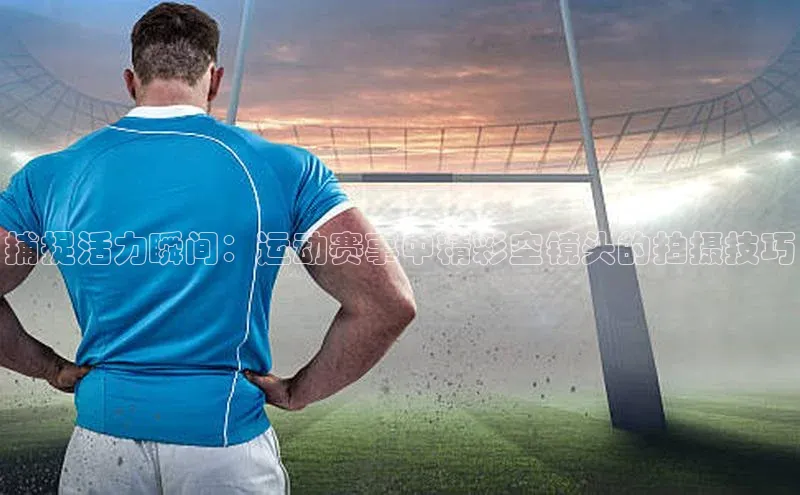 捕捉活力瞬间：运动赛事中精彩空镜头的拍摄技巧